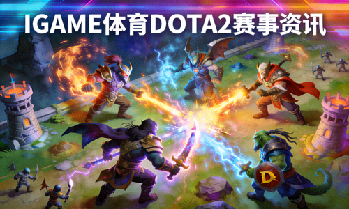 DOTA2游戏英雄与战斗场景 - IGAME体育DOTA2赛事资讯