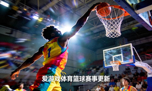 篮球比赛扣篮精彩瞬间 - 爱游戏体育篮球赛事更新